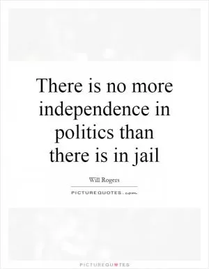 There is no more independence in politics than there is in jail Picture Quote #1
