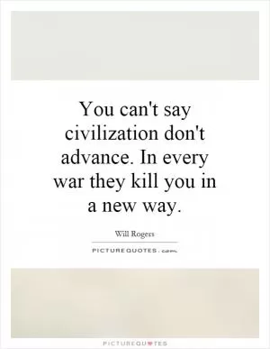 You can't say civilization don't advance. In every war they kill you in a new way Picture Quote #1