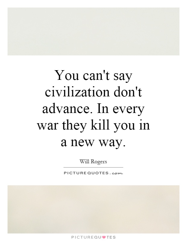 You can't say civilization don't advance. In every war they kill you in a new way Picture Quote #1