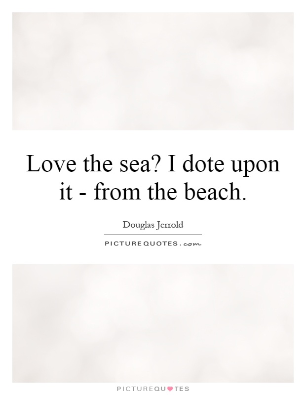 Love the sea? I dote upon it - from the beach Picture Quote #1