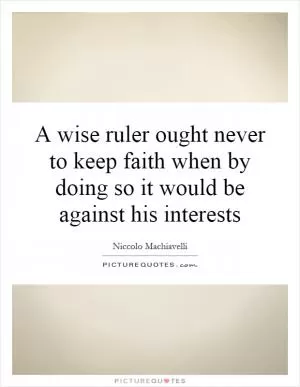 A wise ruler ought never to keep faith when by doing so it would be against his interests Picture Quote #1