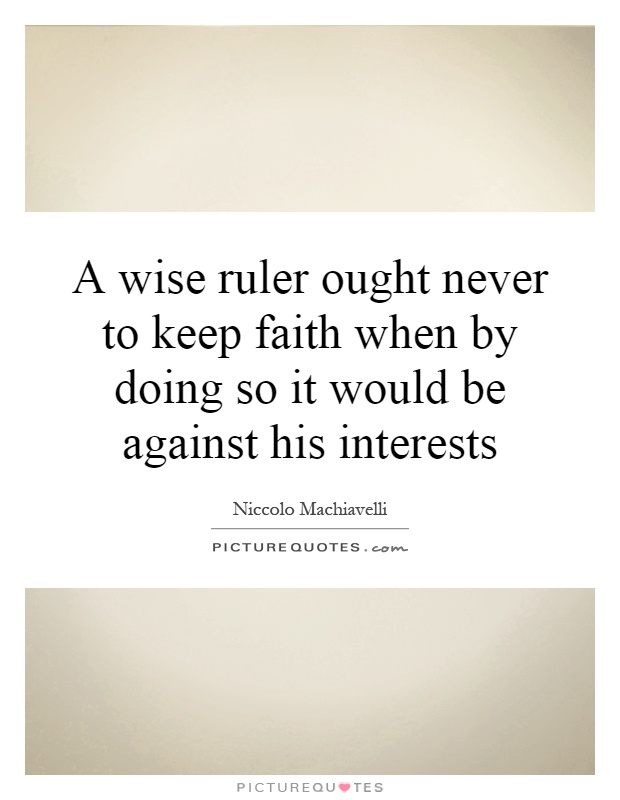A wise ruler ought never to keep faith when by doing so it would be against his interests Picture Quote #1