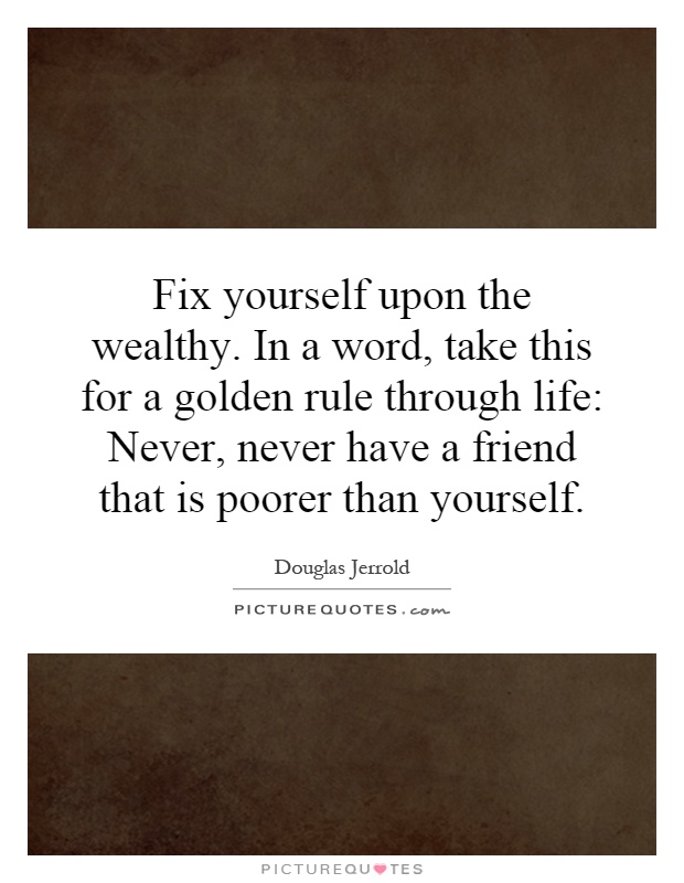Fix yourself upon the wealthy. In a word, take this for a golden rule through life: Never, never have a friend that is poorer than yourself Picture Quote #1