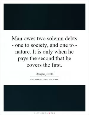 Man owes two solemn debts - one to society, and one to - nature. It is only when he pays the second that he covers the first Picture Quote #1
