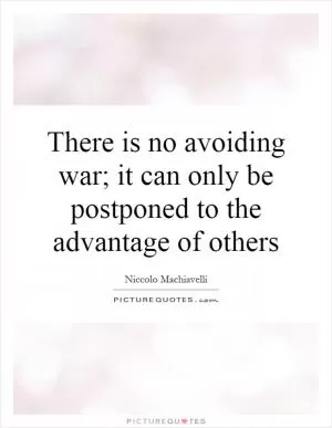 There is no avoiding war; it can only be postponed to the advantage of others Picture Quote #1