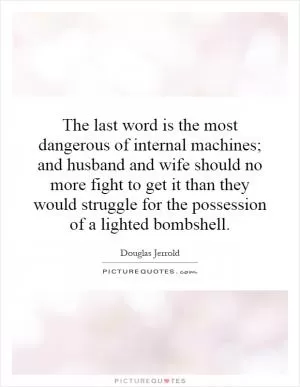The last word is the most dangerous of internal machines; and husband and wife should no more fight to get it than they would struggle for the possession of a lighted bombshell Picture Quote #1