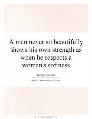 A man never so beautifully shows his own strength as when he respects a woman's softness Picture Quote #1