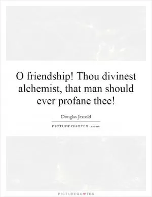 O friendship! Thou divinest alchemist, that man should ever profane thee! Picture Quote #1