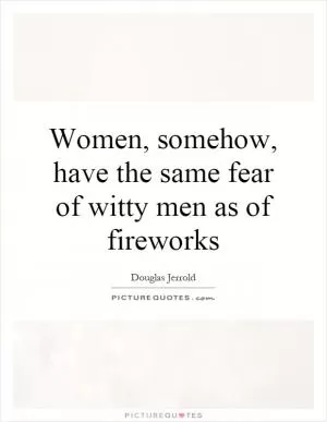 Women, somehow, have the same fear of witty men as of fireworks Picture Quote #1