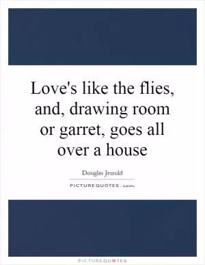 Love's like the flies, and, drawing room or garret, goes all over a house Picture Quote #1