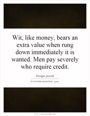 Wit, like money, bears an extra value when rung down immediately it is wanted. Men pay severely who require credit Picture Quote #1