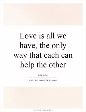 Love is all we have, the only way that each can help the other Picture Quote #1