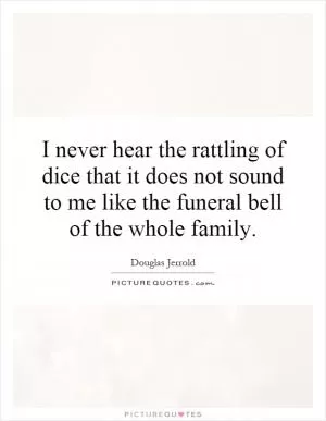 I never hear the rattling of dice that it does not sound to me like the funeral bell of the whole family Picture Quote #1