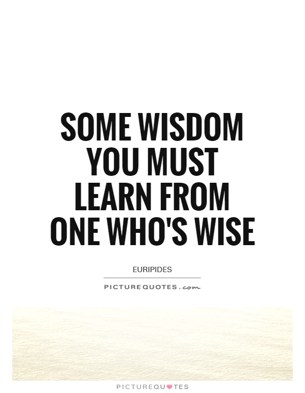 Some wisdom you must learn from one who's wise Picture Quote #1