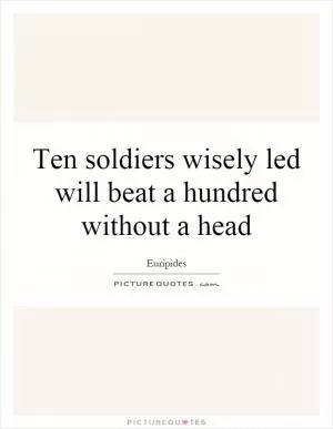 Ten soldiers wisely led will beat a hundred without a head Picture Quote #1