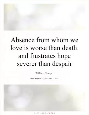 Absence from whom we love is worse than death, and frustrates hope severer than despair Picture Quote #1