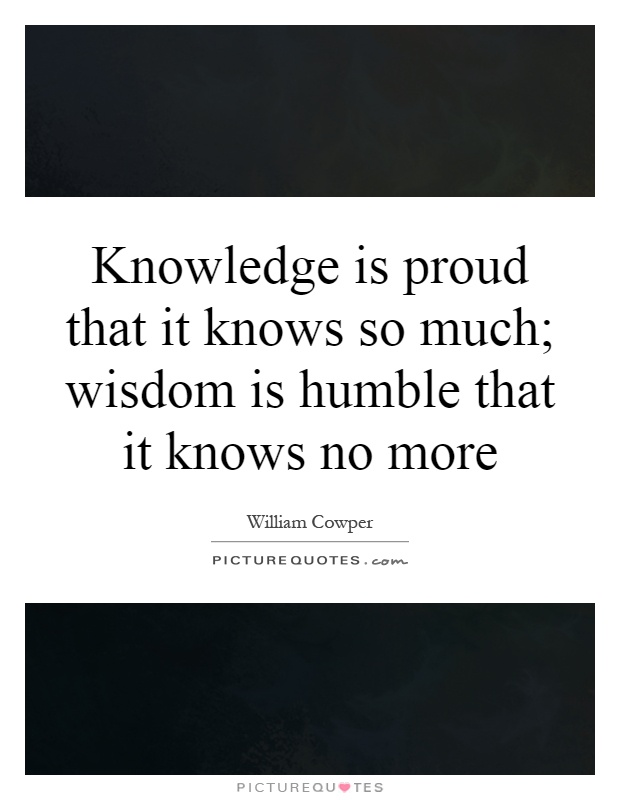 Knowledge is proud that it knows so much; wisdom is humble that it knows no more Picture Quote #1