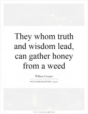 They whom truth and wisdom lead, can gather honey from a weed Picture Quote #1