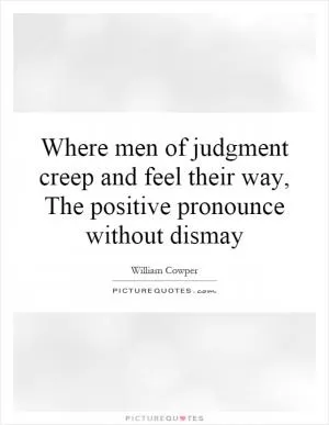 Where men of judgment creep and feel their way, The positive pronounce without dismay Picture Quote #1