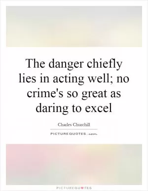 The danger chiefly lies in acting well; no crime's so great as daring to excel Picture Quote #1