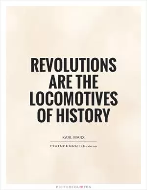 Revolutions are the locomotives of history Picture Quote #1