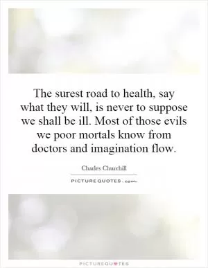 The surest road to health, say what they will, is never to suppose we shall be ill. Most of those evils we poor mortals know from doctors and imagination flow Picture Quote #1