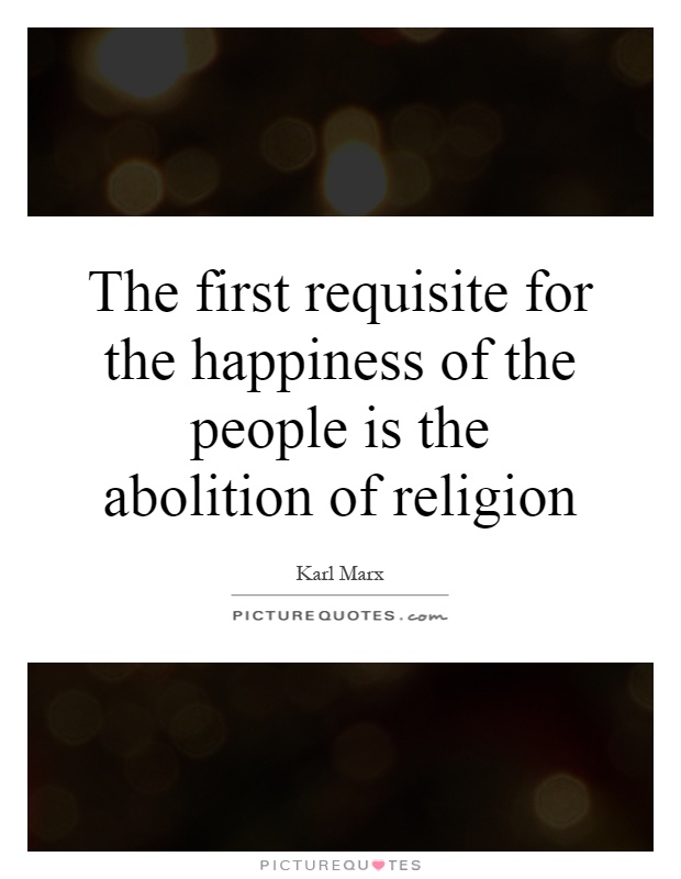 The first requisite for the happiness of the people is the abolition of religion Picture Quote #1