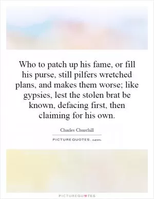 Who to patch up his fame, or fill his purse, still pilfers wretched plans, and makes them worse; like gypsies, lest the stolen brat be known, defacing first, then claiming for his own Picture Quote #1