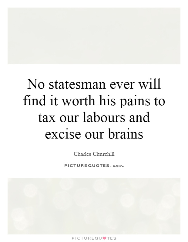 No statesman ever will find it worth his pains to tax our labours and excise our brains Picture Quote #1