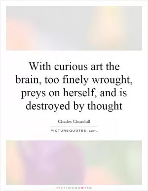 With curious art the brain, too finely wrought, preys on herself, and is destroyed by thought Picture Quote #1