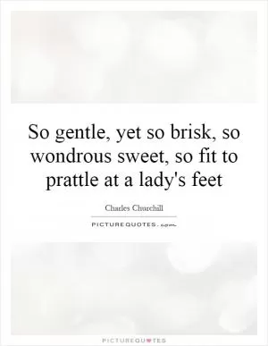 So gentle, yet so brisk, so wondrous sweet, so fit to prattle at a lady's feet Picture Quote #1