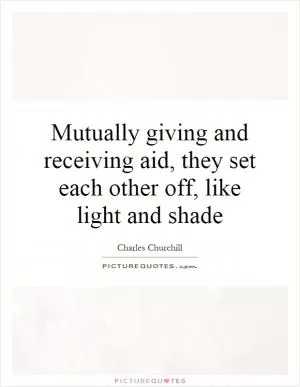 Mutually giving and receiving aid, they set each other off, like light and shade Picture Quote #1