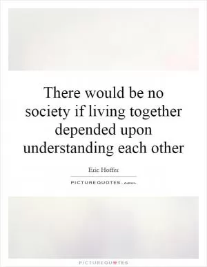 There would be no society if living together depended upon understanding each other Picture Quote #1