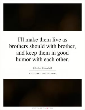 I'll make them live as brothers should with brother, and keep them in good humor with each other Picture Quote #1