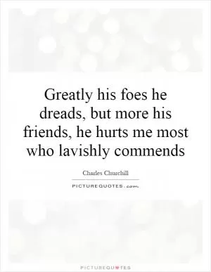 Greatly his foes he dreads, but more his friends, he hurts me most who lavishly commends Picture Quote #1