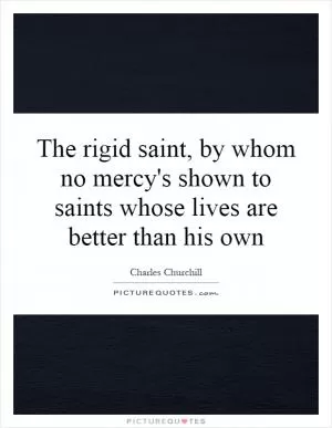 The rigid saint, by whom no mercy's shown to saints whose lives are better than his own Picture Quote #1
