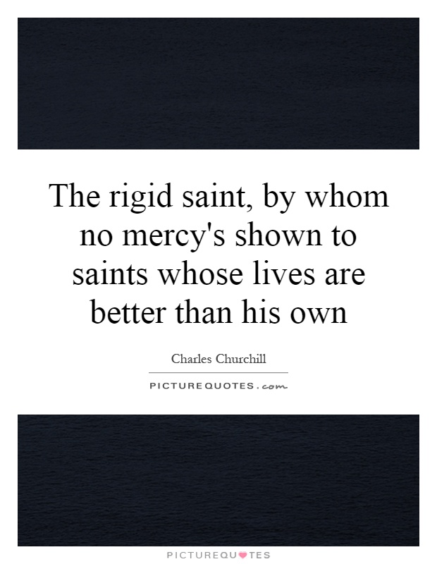 The rigid saint, by whom no mercy's shown to saints whose lives are better than his own Picture Quote #1