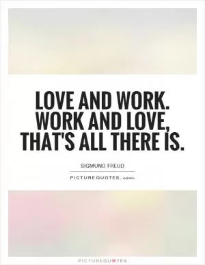 Love and work. Work and love, that's all there is Picture Quote #1