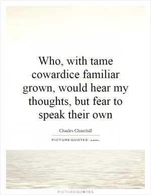 Who, with tame cowardice familiar grown, would hear my thoughts, but fear to speak their own Picture Quote #1