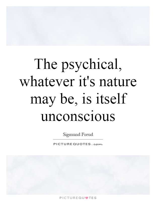 The psychical, whatever it's nature may be, is itself unconscious Picture Quote #1