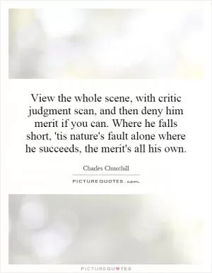 View the whole scene, with critic judgment scan, and then deny him merit if you can. Where he falls short, 'tis nature's fault alone where he succeeds, the merit's all his own Picture Quote #1