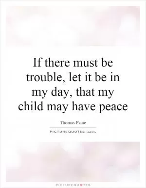 If there must be trouble, let it be in my day, that my child may have peace Picture Quote #1