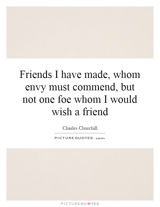 Friends I have made, whom envy must commend, but not one foe whom I would wish a friend Picture Quote #1