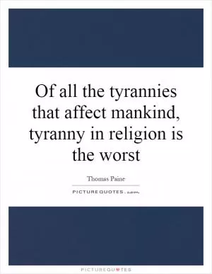 Of all the tyrannies that affect mankind, tyranny in religion is the worst Picture Quote #1