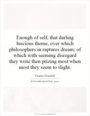 Enough of self, that darling luscious theme, over which philosophers in raptures dream; of which with seeming disregard they write then prizing most when most they seem to slight Picture Quote #1
