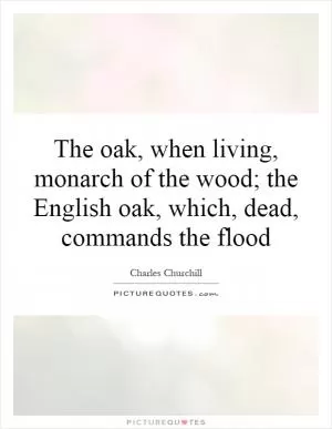 The oak, when living, monarch of the wood; the English oak, which, dead, commands the flood Picture Quote #1