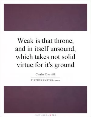 Weak is that throne, and in itself unsound, which takes not solid virtue for it's ground Picture Quote #1