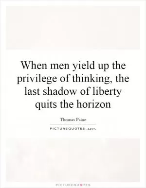 When men yield up the privilege of thinking, the last shadow of liberty quits the horizon Picture Quote #1