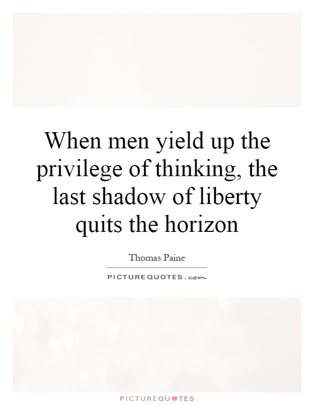 When men yield up the privilege of thinking, the last shadow of liberty quits the horizon Picture Quote #1