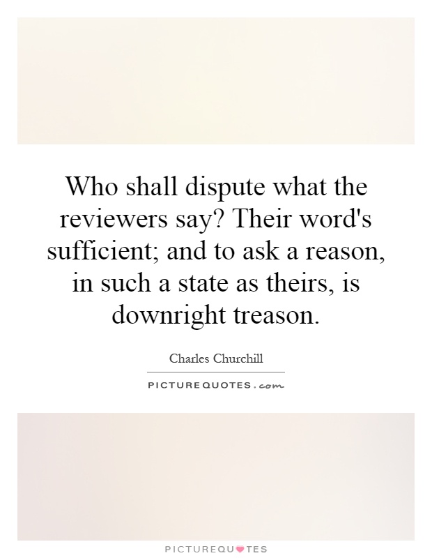Who shall dispute what the reviewers say? Their word's sufficient; and to ask a reason, in such a state as theirs, is downright treason Picture Quote #1